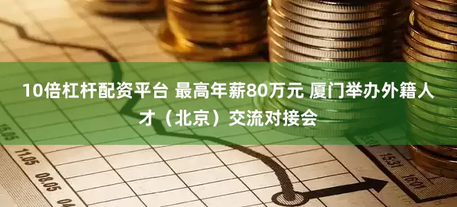 10倍杠杆配资平台 最高年薪80万元 厦门举办外籍人才（北京）交流对接会