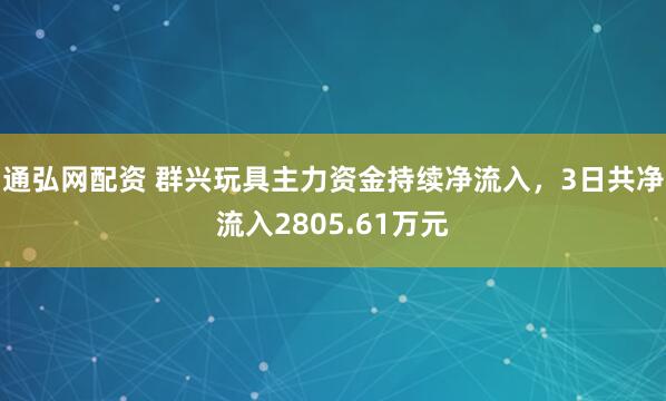 通弘网配资 群兴玩具主力资金持续净流入，3日共净流入2805.61万元