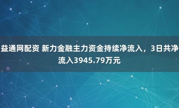 益通网配资 新力金融主力资金持续净流入，3日共净流入3945.79万元