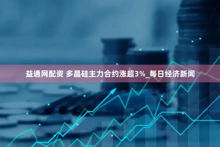 益通网配资 多晶硅主力合约涨超3%_每日经济新闻