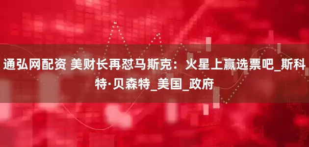 通弘网配资 美财长再怼马斯克：火星上赢选票吧_斯科特·贝森特_美国_政府