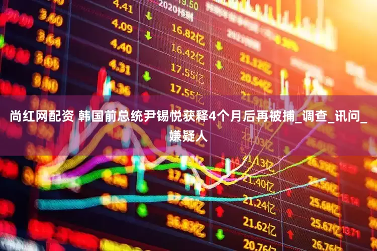 尚红网配资 韩国前总统尹锡悦获释4个月后再被捕_调查_讯问_嫌疑人