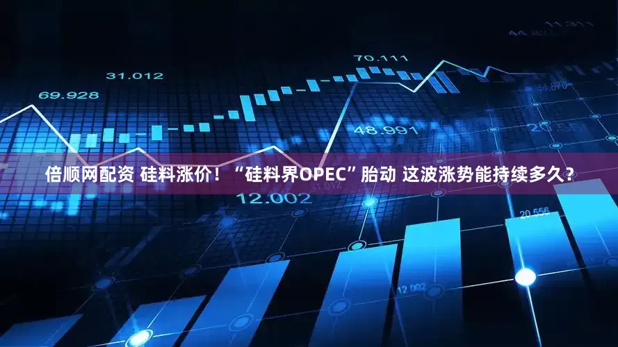 倍顺网配资 硅料涨价！“硅料界OPEC”胎动 这波涨势能持续多久？
