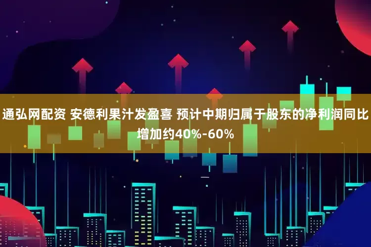 通弘网配资 安德利果汁发盈喜 预计中期归属于股东的净利润同比增加约40%-60%