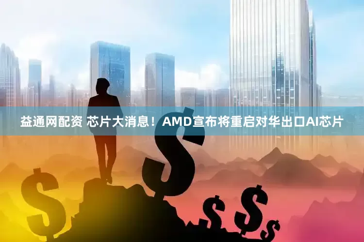 益通网配资 芯片大消息！AMD宣布将重启对华出口AI芯片