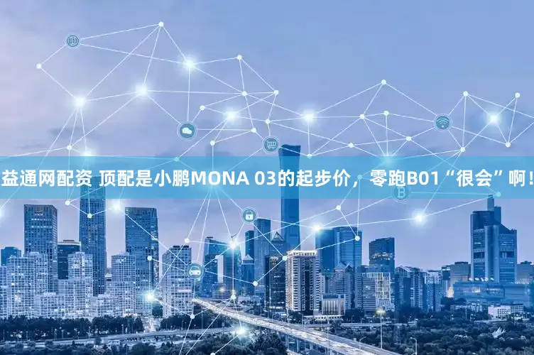 益通网配资 顶配是小鹏MONA 03的起步价，零跑B01“很会”啊！