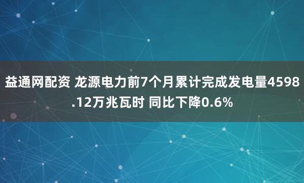 益通网配资 龙源电力前7个月累计完成发电量4598.12万兆瓦时 同比下降0.6%