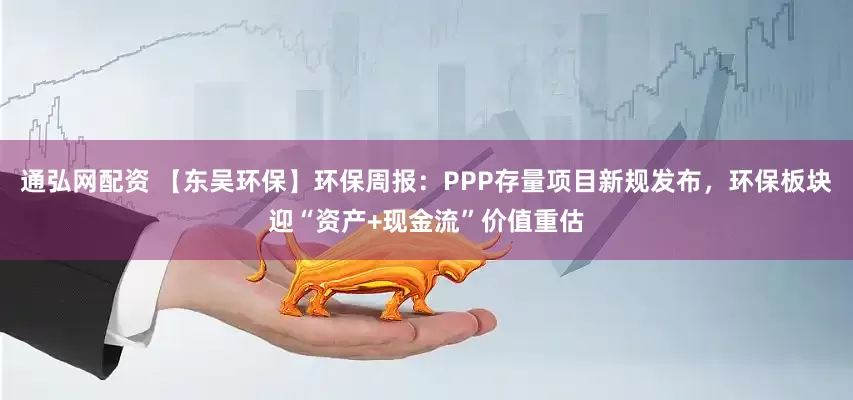 通弘网配资 【东吴环保】环保周报：PPP存量项目新规发布，环保板块迎“资产+现金流”价值重估