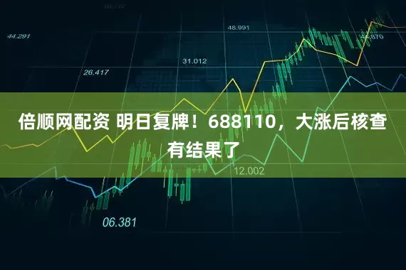 倍顺网配资 明日复牌！688110，大涨后核查有结果了