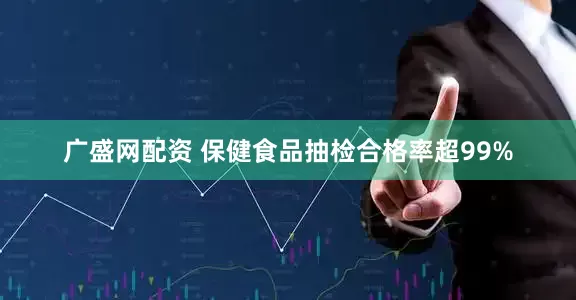广盛网配资 保健食品抽检合格率超99%
