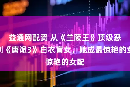 益通网配资 从《兰陵王》顶级恶女到《唐诡3》白衣盲女，她成最惊艳的女配