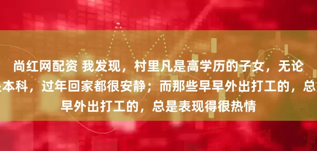 尚红网配资 我发现，村里凡是高学历的子女，无论博士、硕士还是本科，过年回家都很安静；而那些早早外出打工的，总是表现得很热情