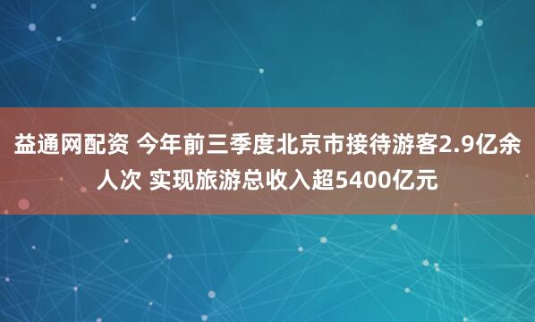 益通网配资 今年前三季度北京市接待游客2.9亿余人次 实现旅游总收入超5400亿元