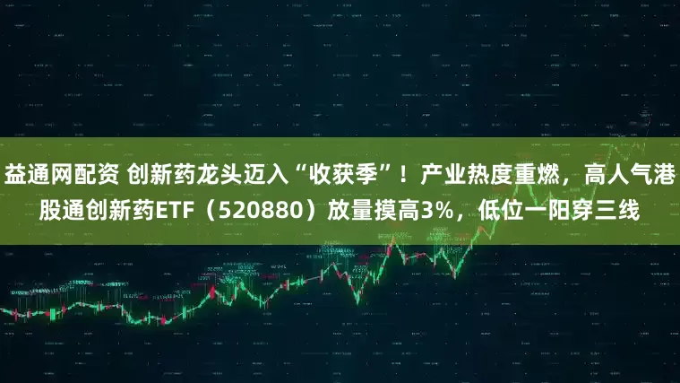 益通网配资 创新药龙头迈入“收获季”！产业热度重燃，高人气港股通创新药ETF（520880）放量摸高3%，低位一阳穿三线