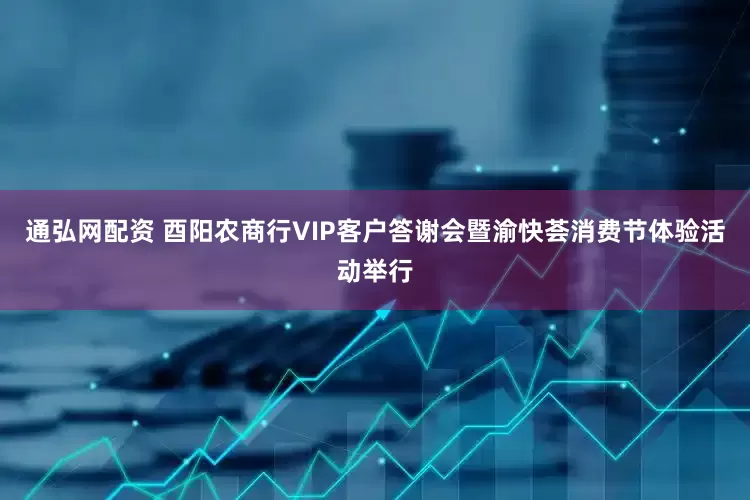 通弘网配资 酉阳农商行VIP客户答谢会暨渝快荟消费节体验活动举行