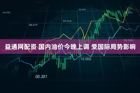 益通网配资 国内油价今晚上调 受国际局势影响