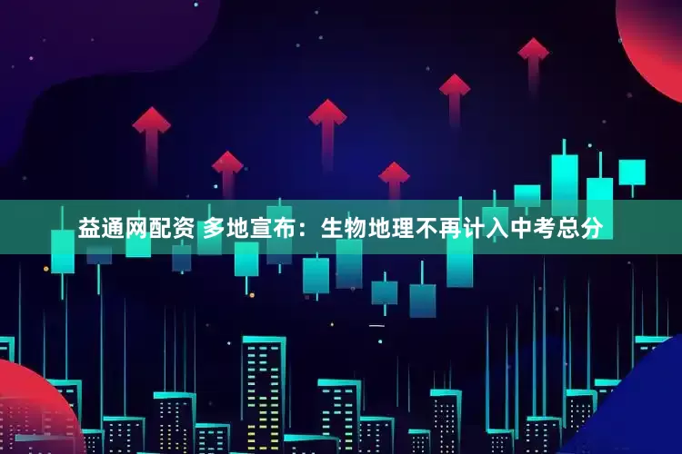 益通网配资 多地宣布：生物地理不再计入中考总分