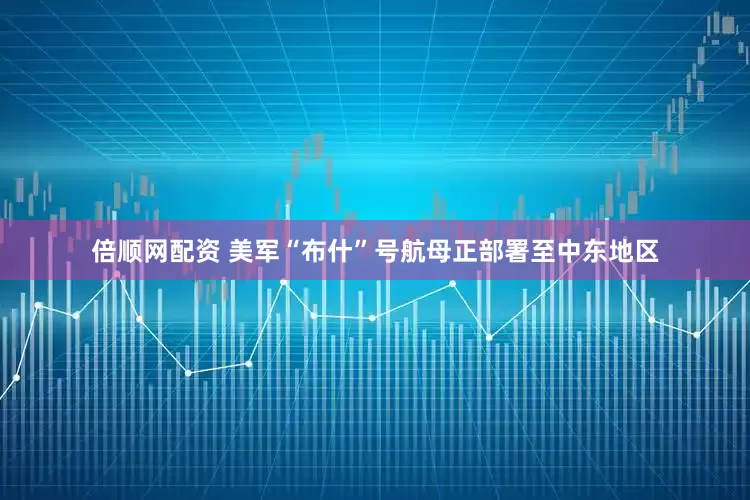 倍顺网配资 美军“布什”号航母正部署至中东地区