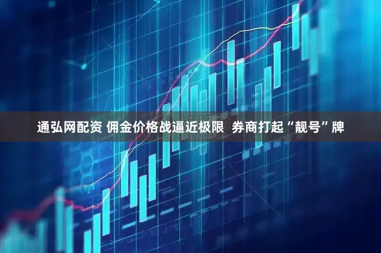 通弘网配资 佣金价格战逼近极限  券商打起“靓号”牌