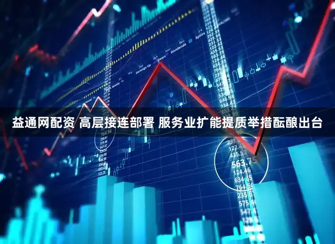 益通网配资 高层接连部署 服务业扩能提质举措酝酿出台