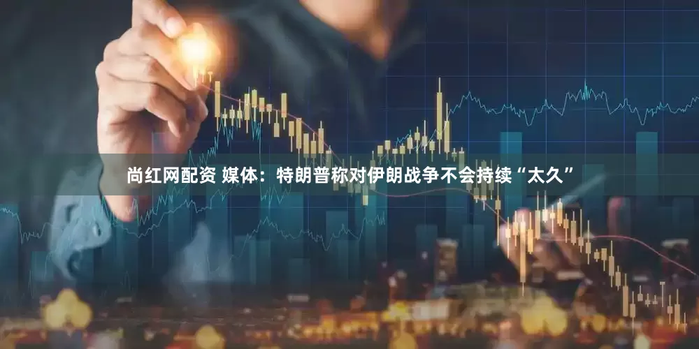尚红网配资 媒体：特朗普称对伊朗战争不会持续“太久”