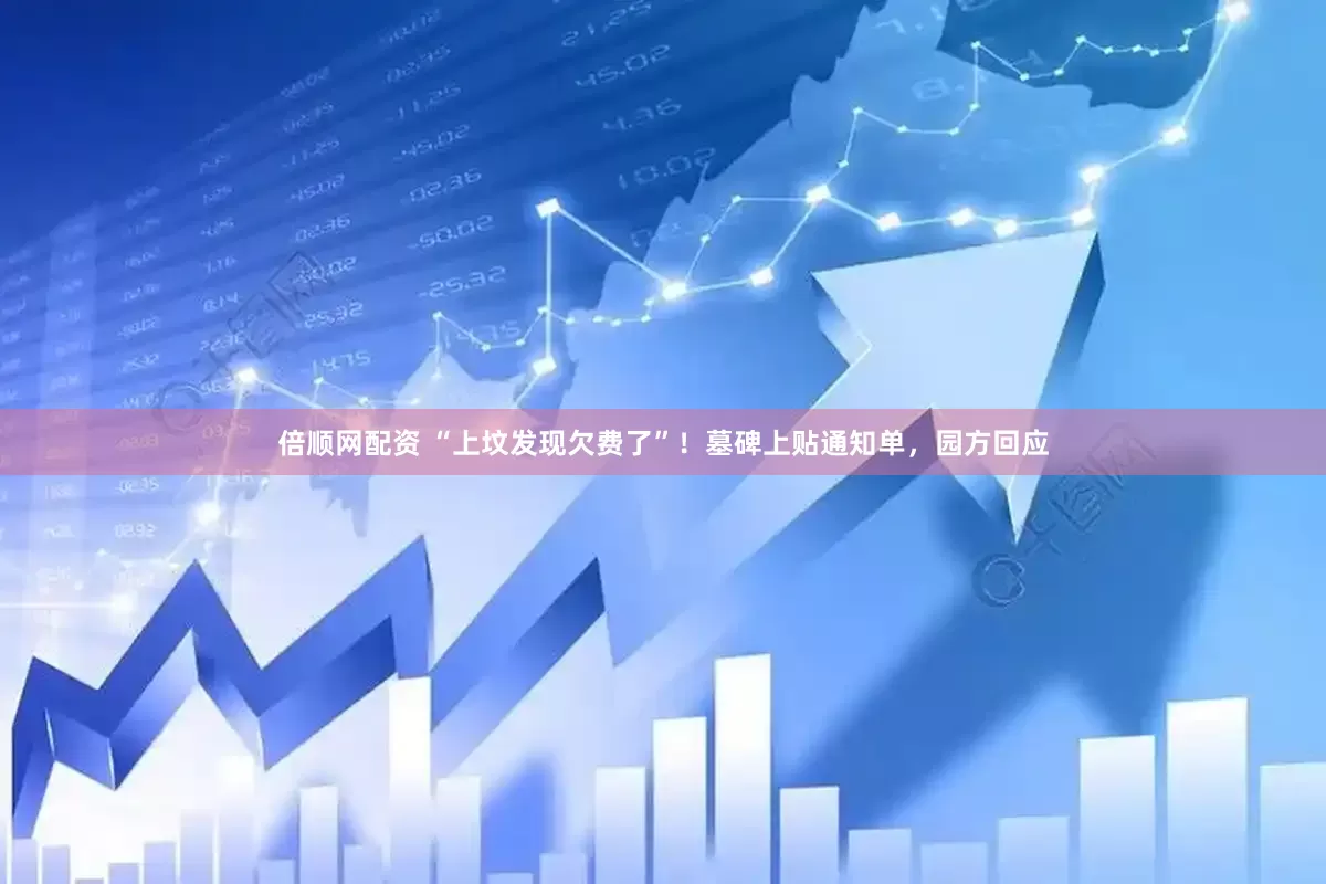 倍顺网配资 “上坟发现欠费了”！墓碑上贴通知单，园方回应