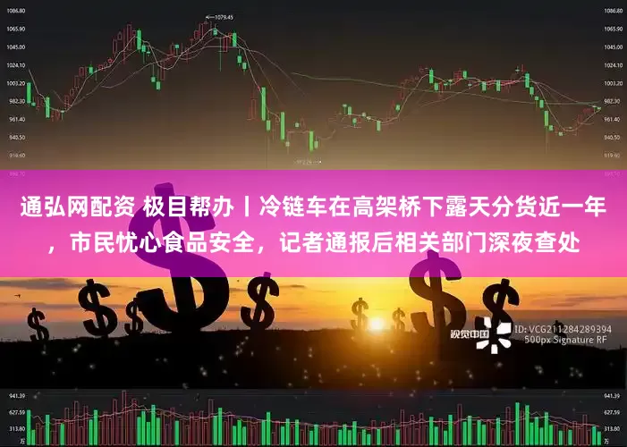 通弘网配资 极目帮办丨冷链车在高架桥下露天分货近一年，市民忧心食品安全，记者通报后相关部门深夜查处