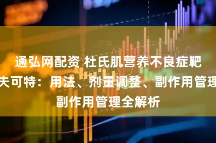 通弘网配资 杜氏肌营养不良症靶向药地夫可特：用法、剂量调整、副作用管理全解析