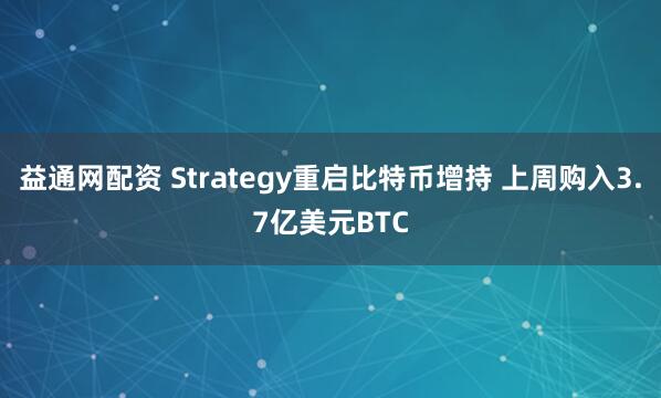 益通网配资 Strategy重启比特币增持 上周购入3.7亿美元BTC