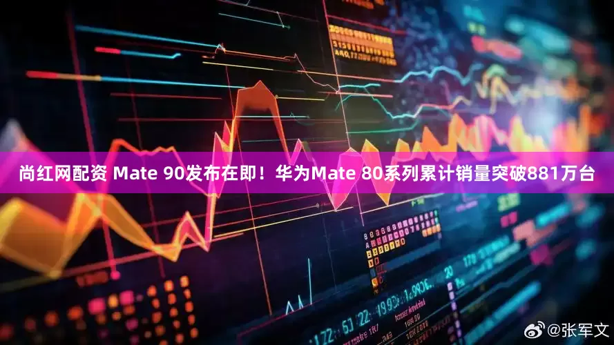 尚红网配资 Mate 90发布在即！华为Mate 80系列累计销量突破881万台